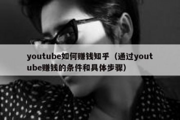 youtube如何赚钱知乎（通过youtube赚钱的条件和具体步骤）