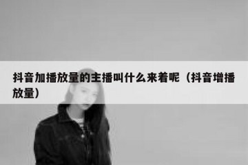抖音加播放量的主播叫什么来着呢（抖音增播放量）