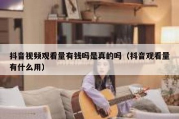抖音视频观看量有钱吗是真的吗（抖音观看量有什么用）