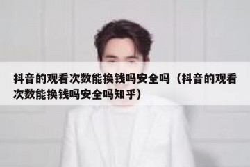 抖音的观看次数能换钱吗安全吗（抖音的观看次数能换钱吗安全吗知乎）