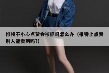 推特不小心点赞会被抓吗怎么办（推特上点赞别人能看到吗?）