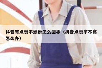 抖音有点赞不涨粉怎么回事（抖音点赞率不高怎么办）