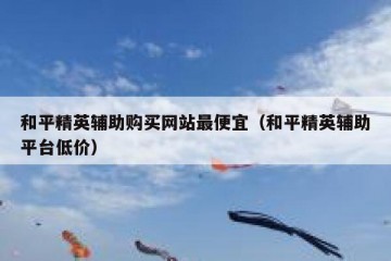 和平精英辅助购买网站最便宜（和平精英辅助平台低价）