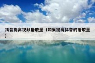 抖音提高视频播放量（如果提高抖音的播放量）