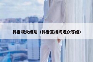 抖音观众级别（抖音直播间观众等级）