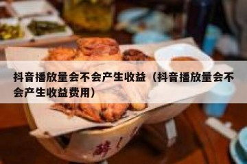 抖音播放量会不会产生收益（抖音播放量会不会产生收益费用）
