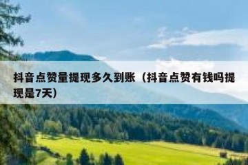 抖音点赞量提现多久到账（抖音点赞有钱吗提现是7天）
