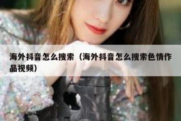 海外抖音怎么搜索（海外抖音怎么搜索色情作品视频）