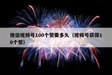 微信视频号100个赞要多久（视频号获得10个赞）