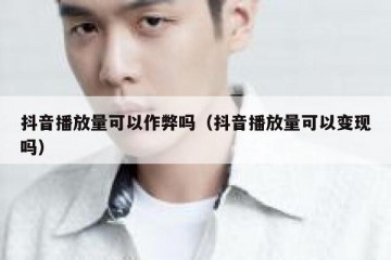 抖音播放量可以作弊吗（抖音播放量可以变现吗）