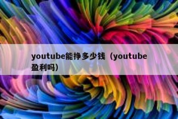 youtube能挣多少钱（youtube盈利吗）