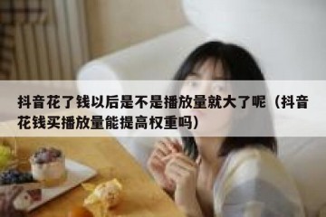 抖音花了钱以后是不是播放量就大了呢（抖音花钱买播放量能提高权重吗）