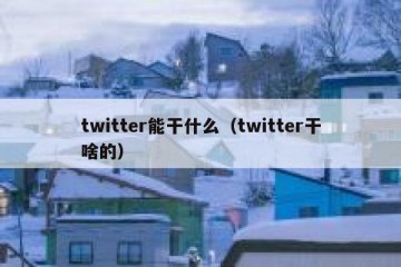 twitter能干什么（twitter干啥的）