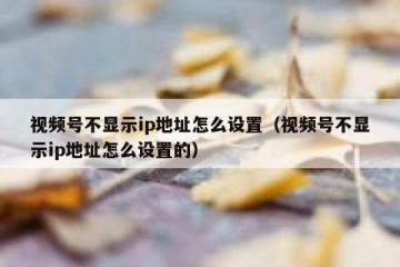 视频号不显示ip地址怎么设置（视频号不显示ip地址怎么设置的）