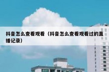 抖音怎么查看观看（抖音怎么查看观看过的直播记录）