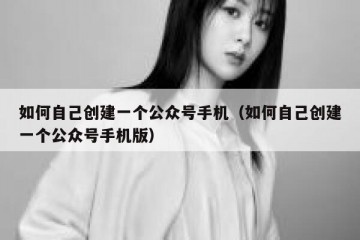 如何自己创建一个公众号手机（如何自己创建一个公众号手机版）