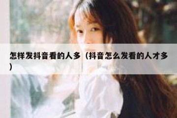 怎样发抖音看的人多（抖音怎么发看的人才多）