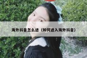 海外抖音怎么进（如何进入海外抖音）