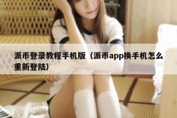 派币登录教程手机版（派币app换手机怎么重新登陆）