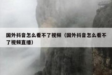国外抖音怎么看不了视频（国外抖音怎么看不了视频直播）