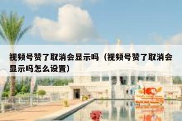 视频号赞了取消会显示吗（视频号赞了取消会显示吗怎么设置）