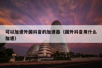 可以加速外国抖音的加速器（国外抖音用什么加速）