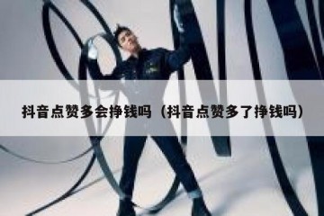 抖音点赞多会挣钱吗（抖音点赞多了挣钱吗）