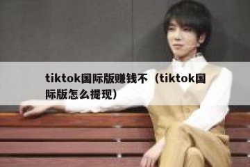tiktok国际版赚钱不（tiktok国际版怎么提现）