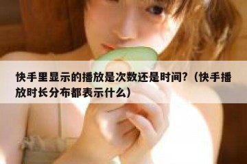 快手里显示的播放是次数还是时间?（快手播放时长分布都表示什么）