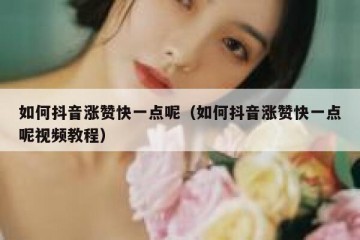 如何抖音涨赞快一点呢（如何抖音涨赞快一点呢视频教程）