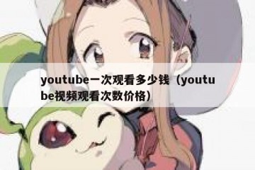 youtube一次观看多少钱（youtube视频观看次数价格）