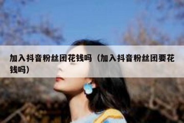 加入抖音粉丝团花钱吗（加入抖音粉丝团要花钱吗）
