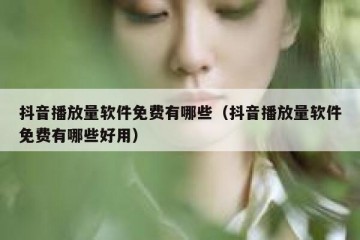 抖音播放量软件免费有哪些（抖音播放量软件免费有哪些好用）