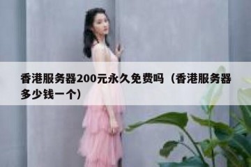 香港服务器200元永久免费吗（香港服务器多少钱一个）