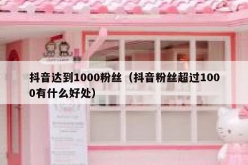 抖音达到1000粉丝（抖音粉丝超过1000有什么好处）