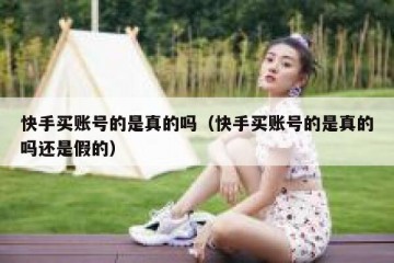 快手买账号的是真的吗（快手买账号的是真的吗还是假的）