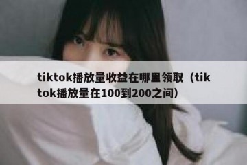 tiktok播放量收益在哪里领取（tiktok播放量在100到200之间）
