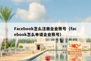 Facebook怎么注册企业账号（facebook怎么申请企业账号）