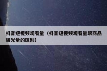 抖音短视频观看量（抖音短视频观看量跟商品曝光量的区别）