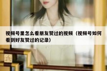 视频号里怎么看朋友赞过的视频（视频号如何看到好友赞过的记录）