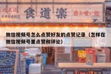 微信视频号怎么点赞好友的点赞记录（怎样在微信视频号里点赞和评论）