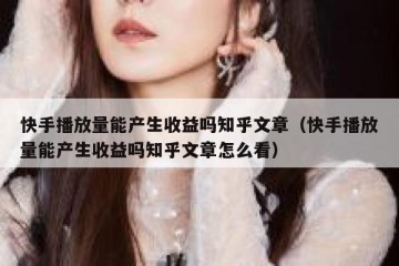 快手播放量能产生收益吗知乎文章（快手播放量能产生收益吗知乎文章怎么看）