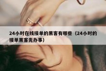 24小时在线接单的黑客有哪些（24小时的接单黑客先办事）