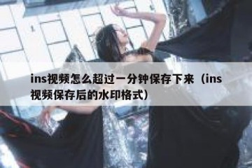ins视频怎么超过一分钟保存下来（ins视频保存后的水印格式）