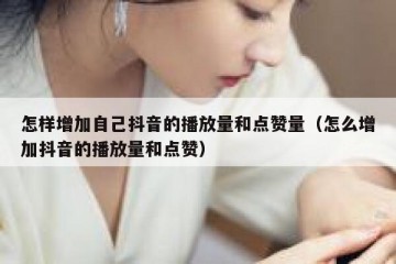 怎样增加自己抖音的播放量和点赞量（怎么增加抖音的播放量和点赞）