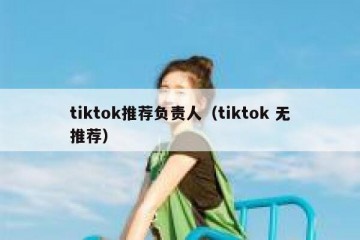 tiktok推荐负责人（tiktok 无推荐）