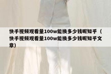 快手视频观看量100w能换多少钱呢知乎（快手视频观看量100w能换多少钱呢知乎文章）