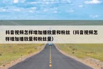 抖音视频怎样增加播放量和粉丝（抖音视频怎样增加播放量和粉丝量）