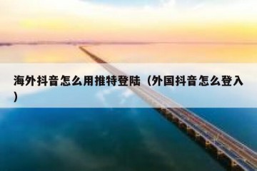 海外抖音怎么用推特登陆（外国抖音怎么登入）