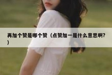 再加个赞是哪个赞（点赞加一是什么意思啊?）